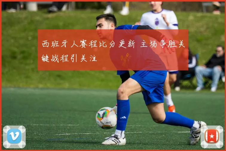 西班牙人赛程比分更新 主场争胜关键战程引关注