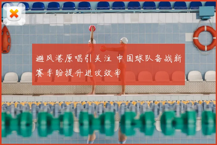避风港原唱引关注 中国球队备战新赛季盼提升进攻效率
