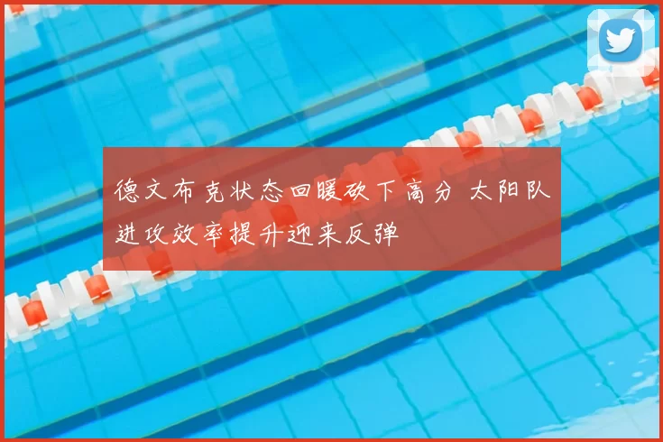 德文布克状态回暖砍下高分 太阳队进攻效率提升迎来反弹