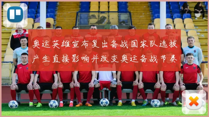 奥运英雄宣布复出备战国家队选拔产生直接影响并改变奥运备战节奏