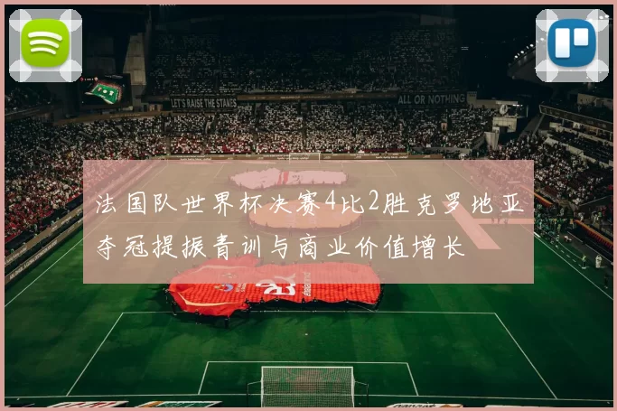 法国队世界杯决赛4比2胜克罗地亚夺冠提振青训与商业价值增长