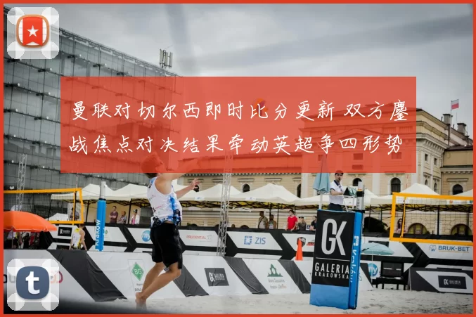 曼联对切尔西即时比分更新 双方鏖战焦点对决结果牵动英超争四形势