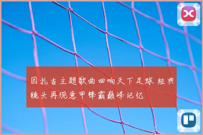 因扎吉主题歌曲回响天下足球 经典镜头再现意甲锋霸巅峰记忆