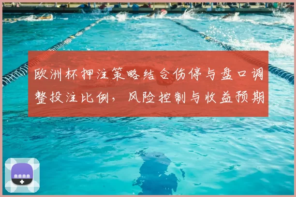 欧洲杯押注策略结合伤停与盘口调整投注比例,风险控制与收益预期解读