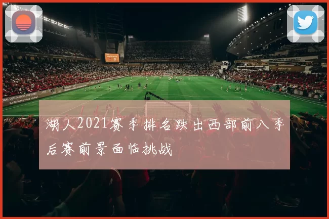 湖人2021赛季排名跌出西部前八季后赛前景面临挑战