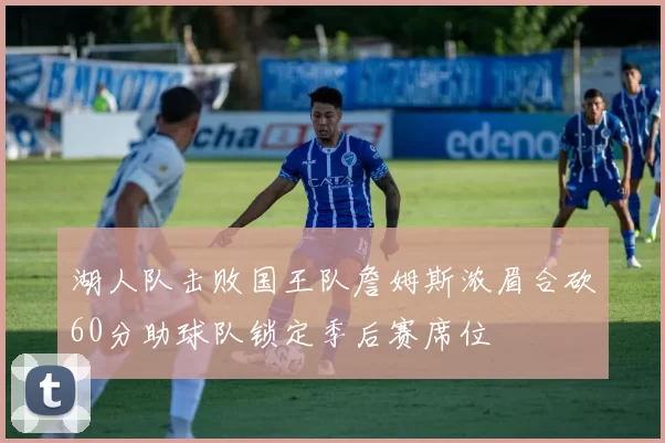 湖人队击败国王队詹姆斯浓眉合砍60分助球队锁定季后赛席位