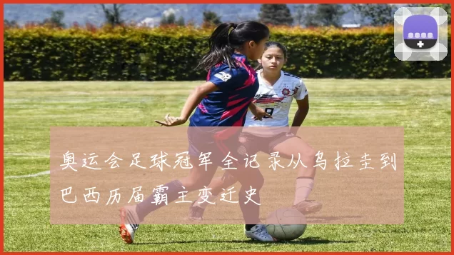 奥运会足球冠军全记录从乌拉圭到巴西历届霸主变迁史