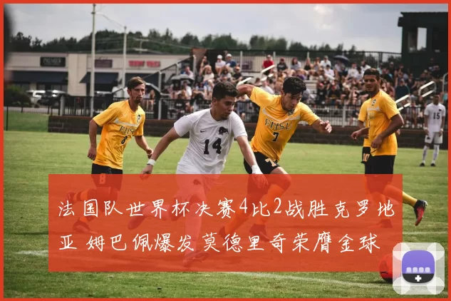 法国队世界杯决赛4比2战胜克罗地亚 姆巴佩爆发莫德里奇荣膺金球