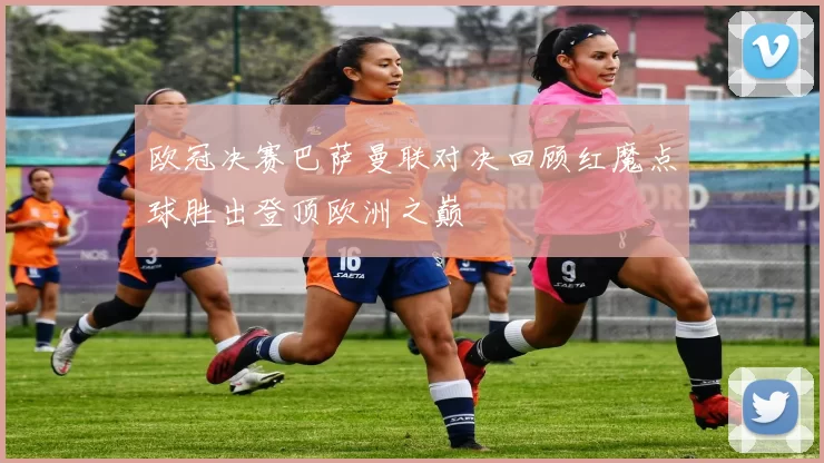 欧冠决赛巴萨曼联对决回顾红魔点球胜出登顶欧洲之巅