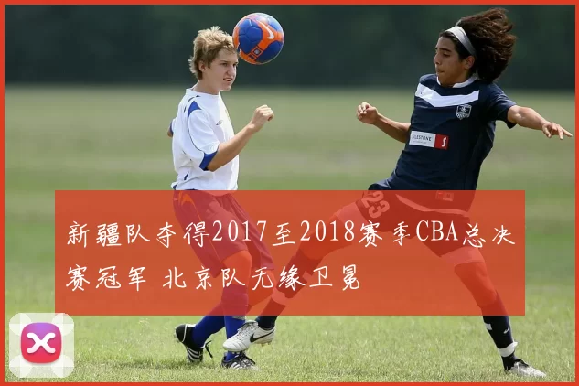 新疆队夺得2017至2018赛季CBA总决赛冠军 北京队无缘卫冕