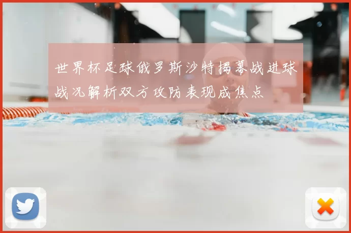 世界杯足球俄罗斯沙特揭幕战进球战况解析双方攻防表现成焦点