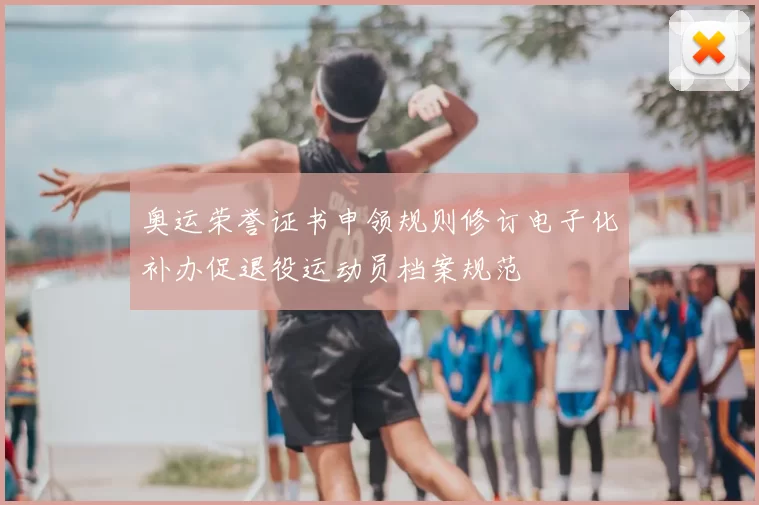 奥运荣誉证书申领规则修订电子化补办促退役运动员档案规范