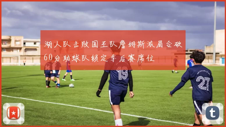 湖人队击败国王队詹姆斯浓眉合砍60分助球队锁定季后赛席位