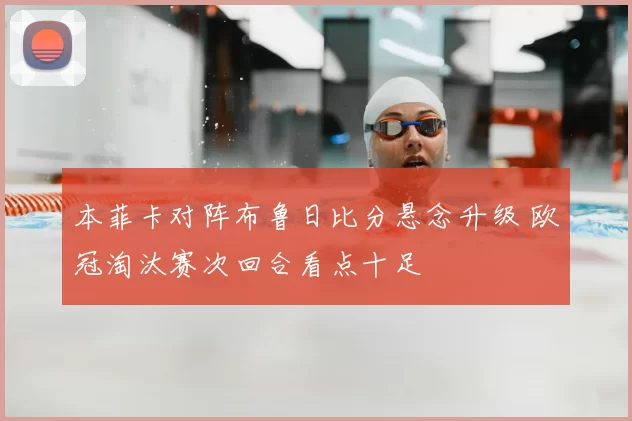 本菲卡对阵布鲁日比分悬念升级 欧冠淘汰赛次回合看点十足