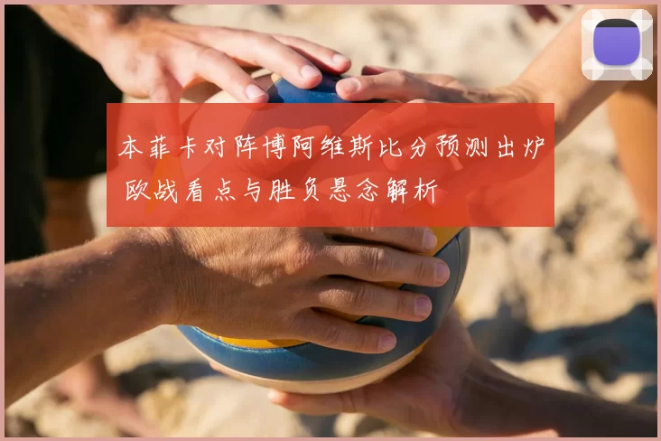 本菲卡对阵博阿维斯比分预测出炉 欧战看点与胜负悬念解析
