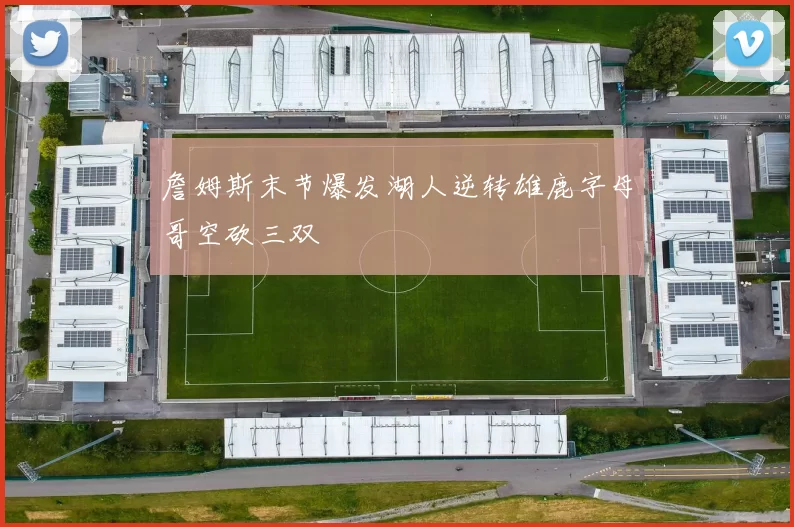 詹姆斯末节爆发湖人逆转雄鹿字母哥空砍三双