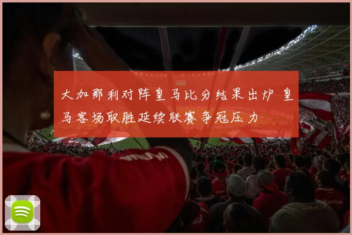 大加那利对阵皇马比分结果出炉 皇马客场取胜延续联赛争冠压力