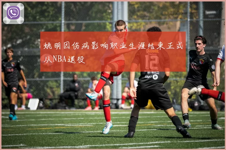 姚明因伤病影响职业生涯结束正式从NBA退役