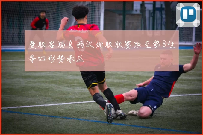 曼联客场负西汉姆联联赛跌至第8位争四形势承压