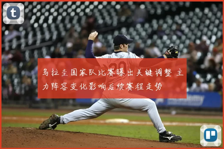 乌拉圭国家队比赛曝出关键调整 主力阵容变化影响后续赛程走势