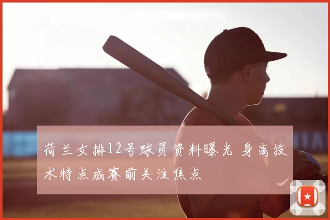 荷兰女排12号球员资料曝光 身高技术特点成赛前关注焦点