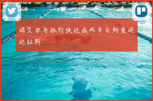 诺艾尔与独行侠达成两年合约重返达拉斯