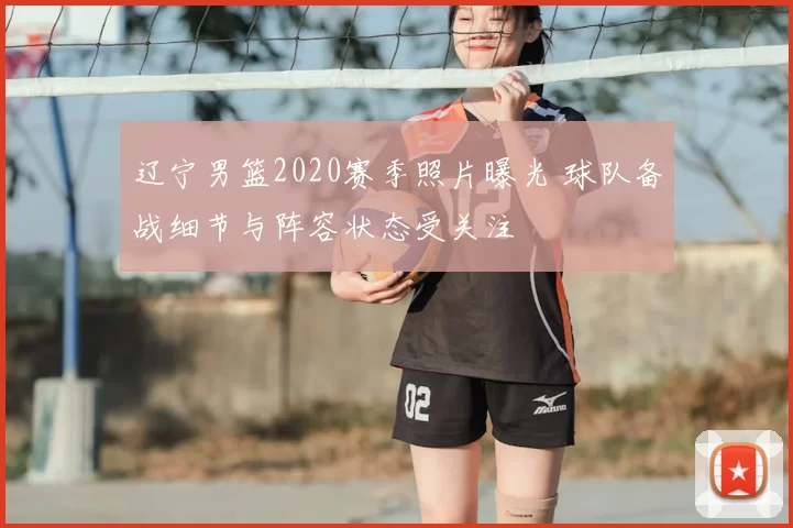 辽宁男篮2020赛季照片曝光 球队备战细节与阵容状态受关注