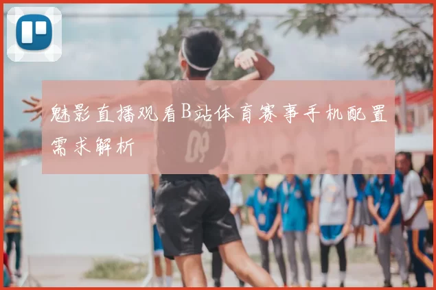 魅影直播观看B站体育赛事手机配置需求解析