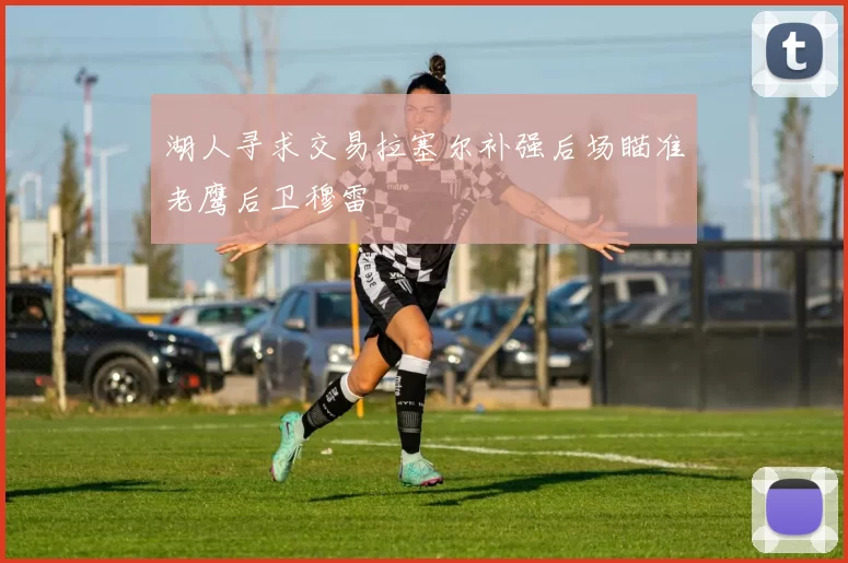 湖人寻求交易拉塞尔补强后场瞄准老鹰后卫穆雷