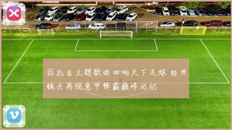 因扎吉主题歌曲回响天下足球 经典镜头再现意甲锋霸巅峰记忆