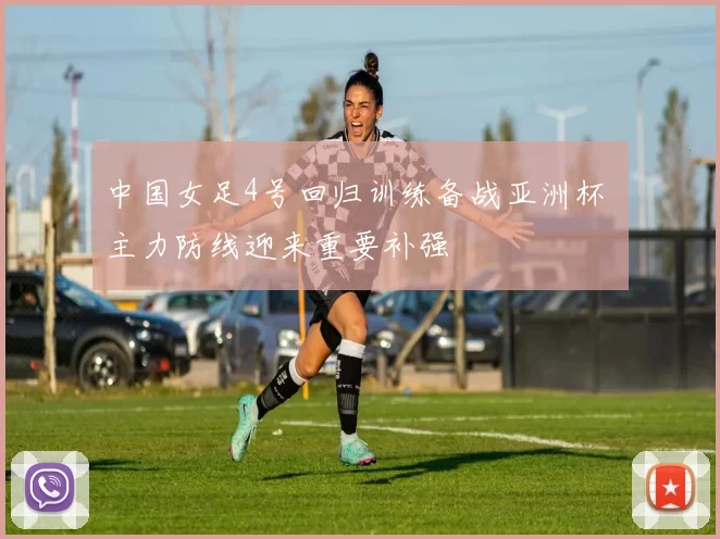 中国女足4号回归训练备战亚洲杯 主力防线迎来重要补强