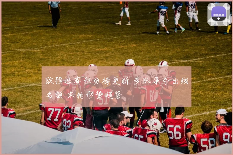 欧预选赛积分榜更新 多队争夺出线名额 末轮形势趋紧