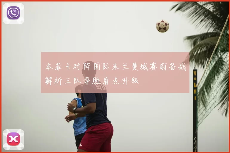 本菲卡对阵国际米兰曼城赛前备战解析三队争胜看点升级