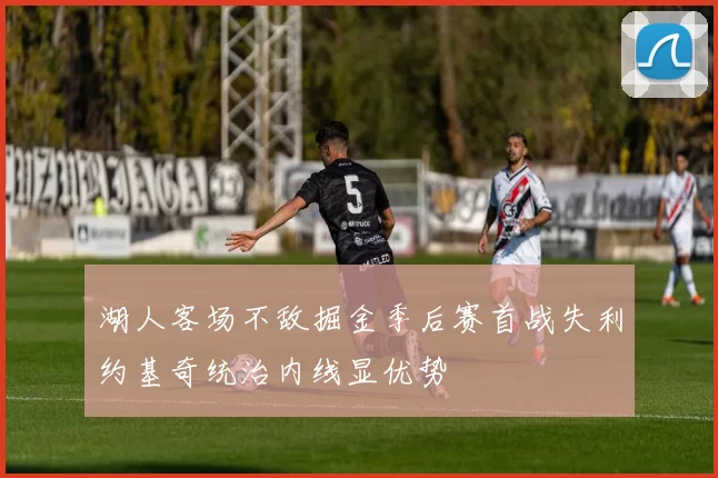 湖人客场不敌掘金季后赛首战失利约基奇统治内线显优势