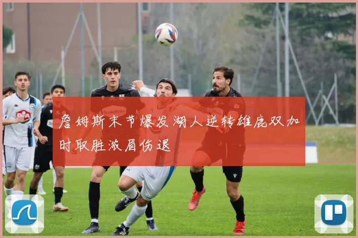 詹姆斯末节爆发湖人逆转雄鹿双加时取胜浓眉伤退