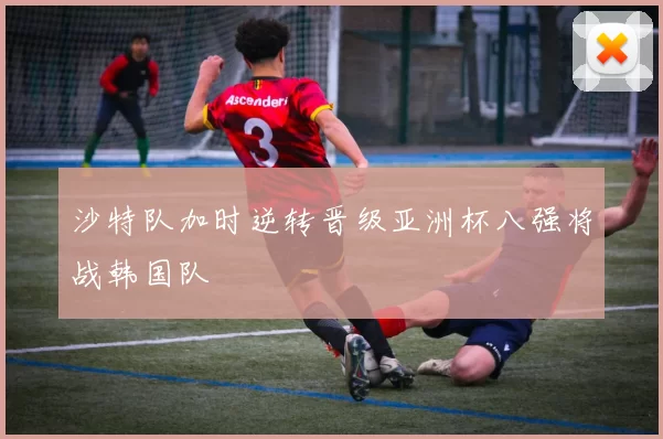沙特队加时逆转晋级亚洲杯八强将战韩国队