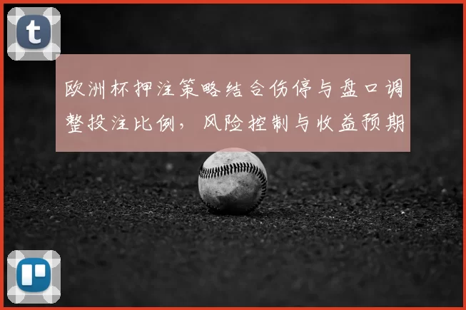 欧洲杯押注策略结合伤停与盘口调整投注比例,风险控制与收益预期解读