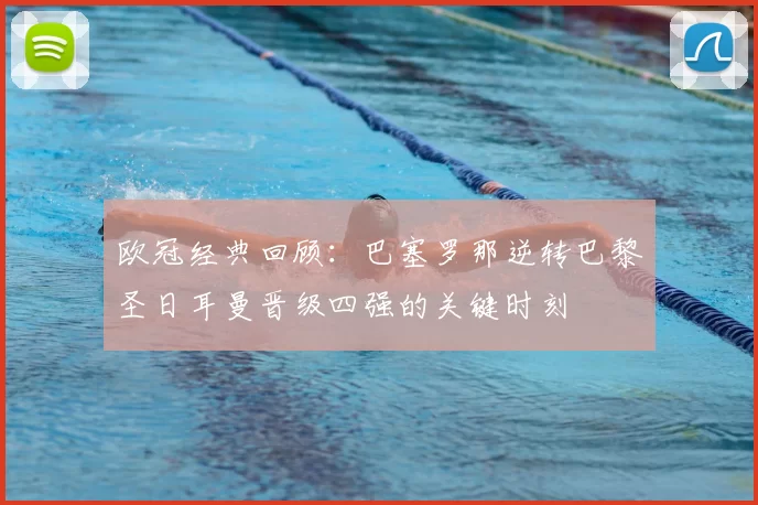 欧冠经典回顾:巴塞罗那逆转巴黎圣日耳曼晋级四强的关键时刻