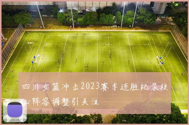 四川女篮冲击2023赛季连胜纪录核心阵容调整引关注