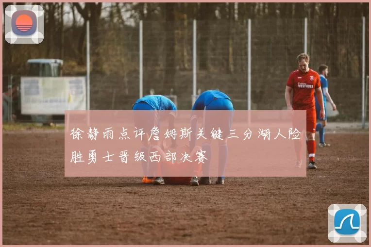 徐静雨点评詹姆斯关键三分湖人险胜勇士晋级西部决赛