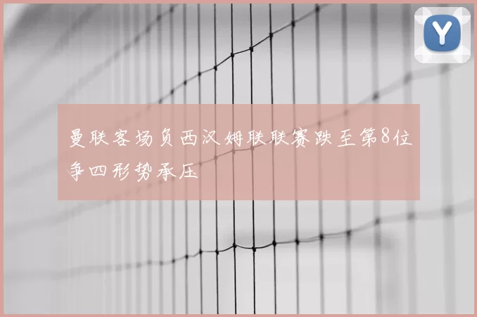 曼联客场负西汉姆联联赛跌至第8位争四形势承压