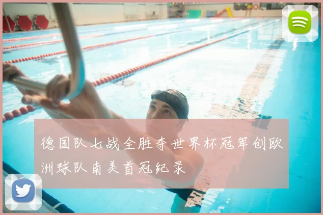 德国队七战全胜夺世界杯冠军创欧洲球队南美首冠纪录