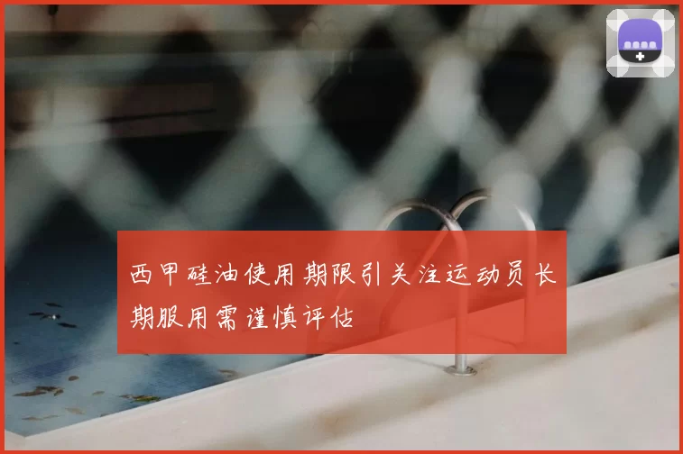 西甲硅油使用期限引关注运动员长期服用需谨慎评估