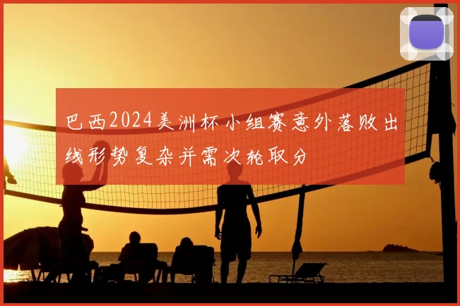 巴西2024美洲杯小组赛意外落败出线形势复杂并需次轮取分