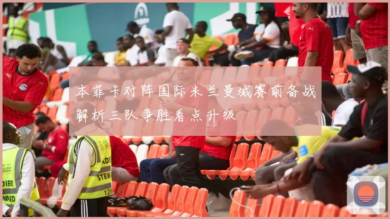 本菲卡对阵国际米兰曼城赛前备战解析三队争胜看点升级