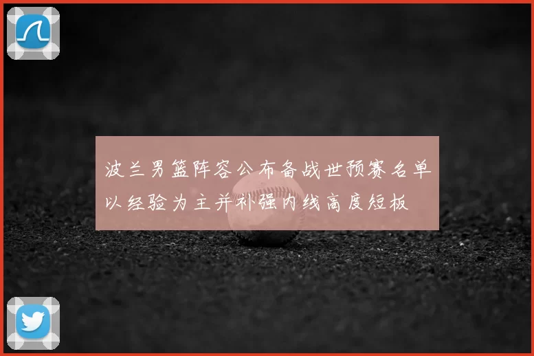 波兰男篮阵容公布备战世预赛名单以经验为主并补强内线高度短板
