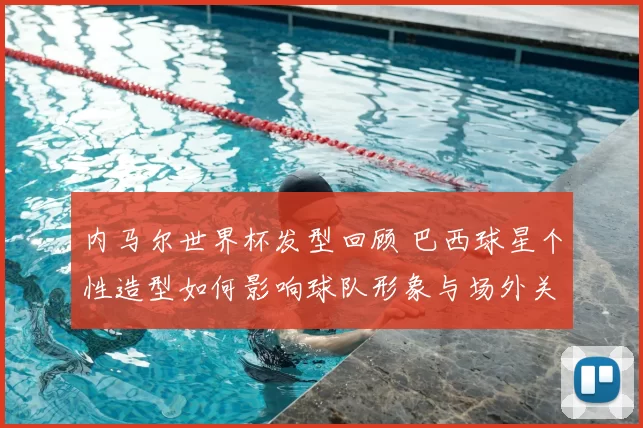 内马尔世界杯发型回顾 巴西球星个性造型如何影响球队形象与场外关注