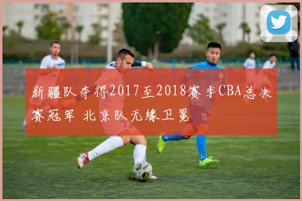 新疆队夺得2017至2018赛季CBA总决赛冠军 北京队无缘卫冕