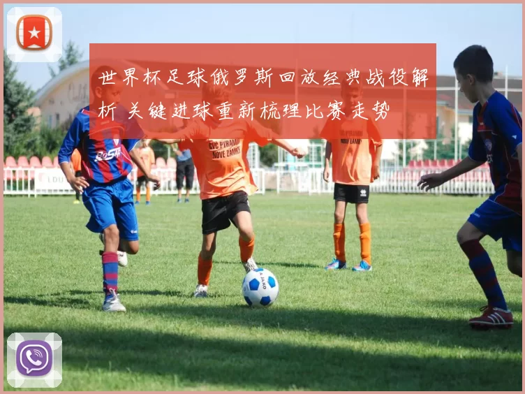 世界杯足球俄罗斯回放经典战役解析 关键进球重新梳理比赛走势