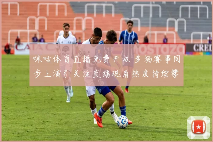 咪咕体育直播免费开放 多场赛事同步上演引关注直播观看热度持续攀升